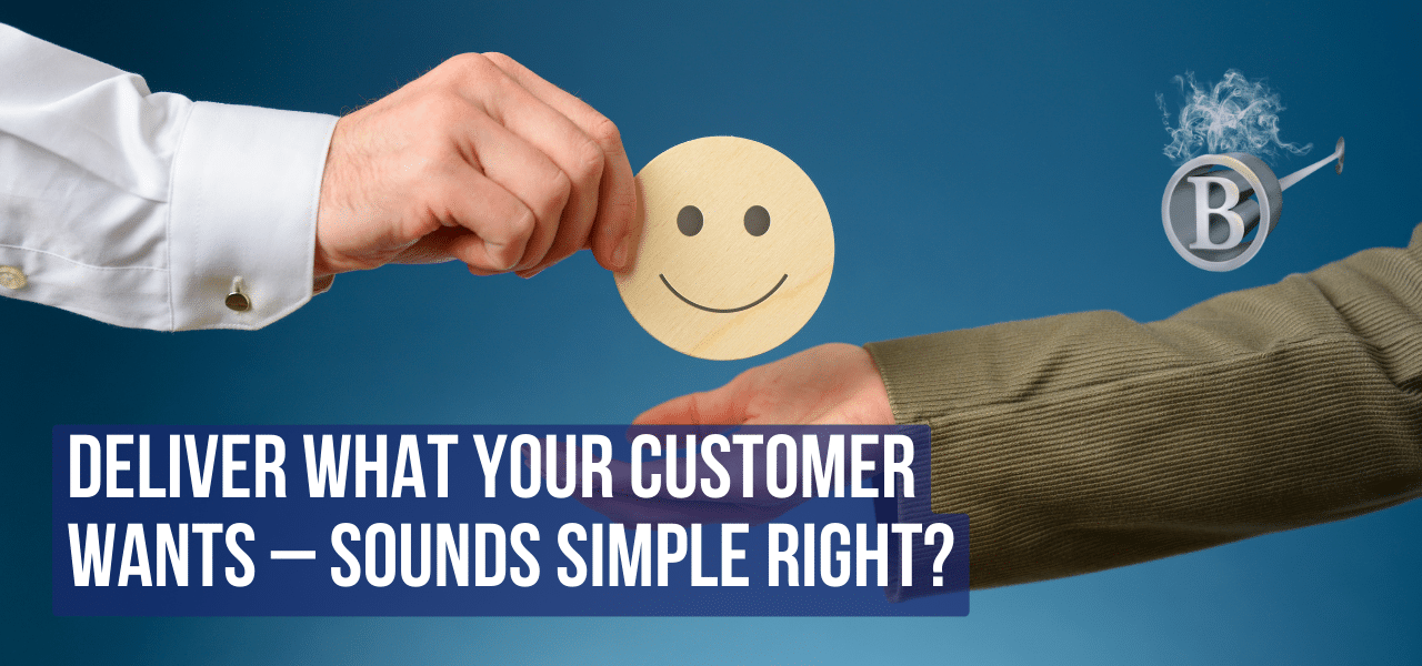 Deliver what your customer wants – Sounds simple right?