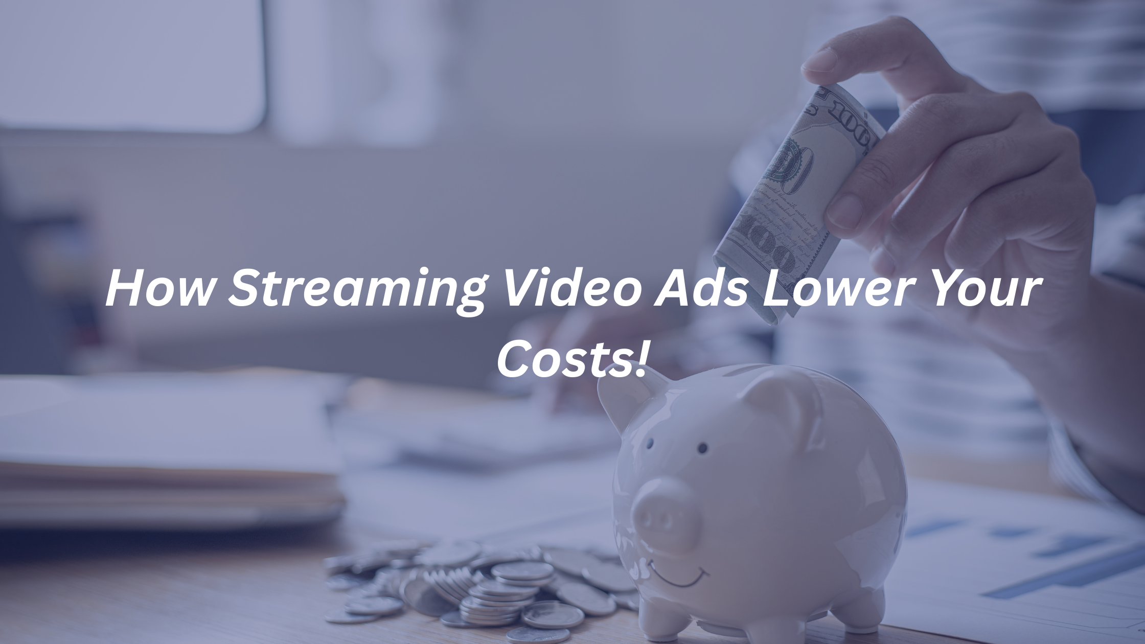 How Streaming Video Ads Lower Your Costs!